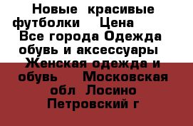 Новые, красивые футболки  › Цена ­ 550 - Все города Одежда, обувь и аксессуары » Женская одежда и обувь   . Московская обл.,Лосино-Петровский г.